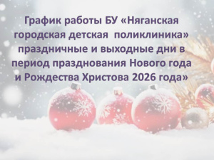 График работы БУ «Няганская городская детская  поликлиника» праздничные и выходные дни в период празднования Нового года  и Рождества Христова 2026 года»